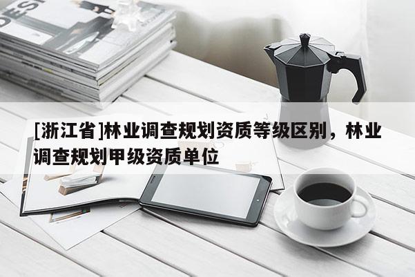 [浙江省]林業調查規劃資質等級區別，林業調查規劃甲級資質單位