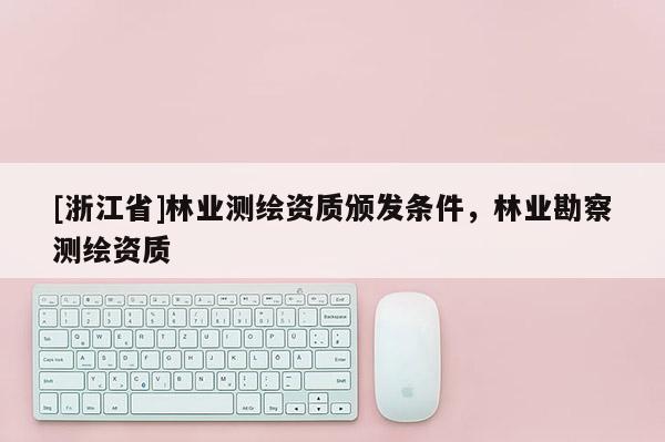 [浙江省]林業測繪資質頒發條件，林業勘察測繪資質