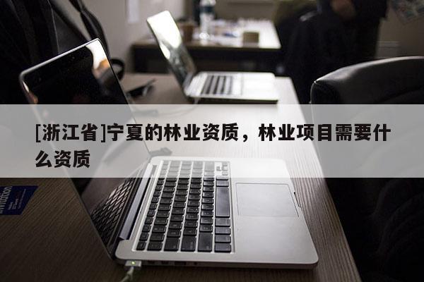 [浙江省]寧夏的林業資質，林業項目需要什么資質