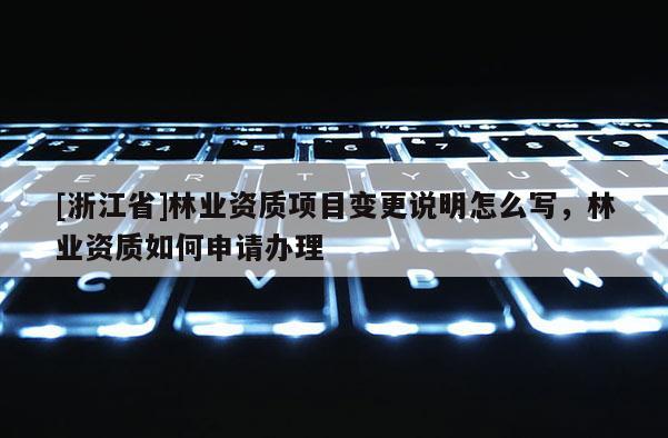 [浙江省]林業資質項目變更說明怎么寫，林業資質如何申請辦理