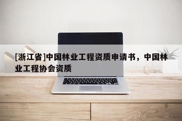 [浙江省]中國林業工程資質申請書，中國林業工程協會資質
