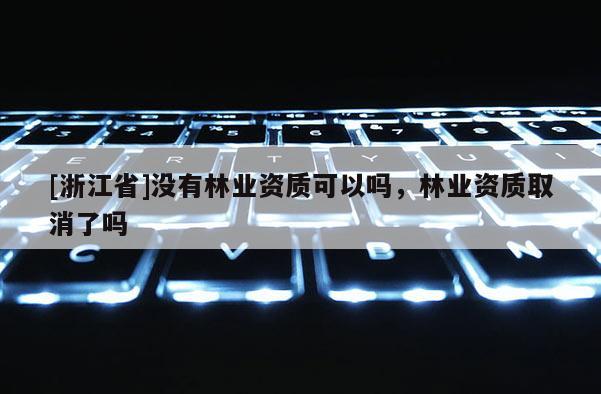 [浙江省]沒有林業資質可以嗎，林業資質取消了嗎