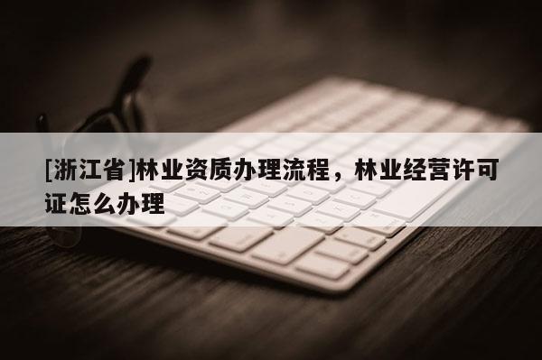 [浙江省]林業資質辦理流程，林業經營許可證怎么辦理