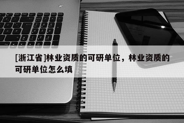 [浙江省]林業資質的可研單位，林業資質的可研單位怎么填