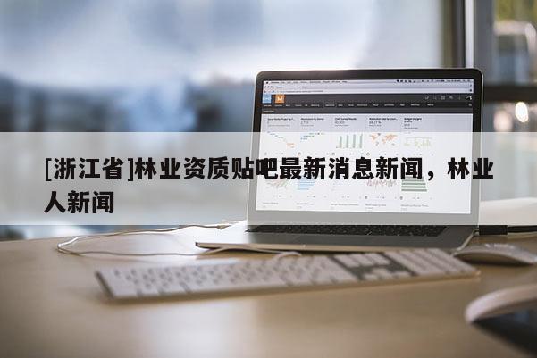 [浙江省]林業資質貼吧最新消息新聞，林業人新聞