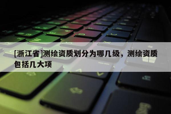 [浙江省]測繪資質劃分為哪幾級，測繪資質包括幾大項