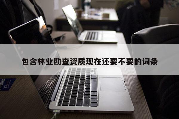 包含林業勘查資質現在還要不要的詞條