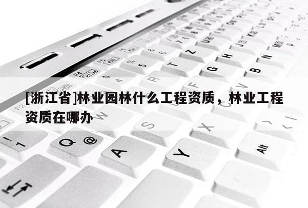 [浙江省]林業(yè)園林什么工程資質(zhì)，林業(yè)工程資質(zhì)在哪辦