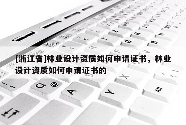 [浙江省]林業(yè)設(shè)計(jì)資質(zhì)如何申請(qǐng)證書，林業(yè)設(shè)計(jì)資質(zhì)如何申請(qǐng)證書的