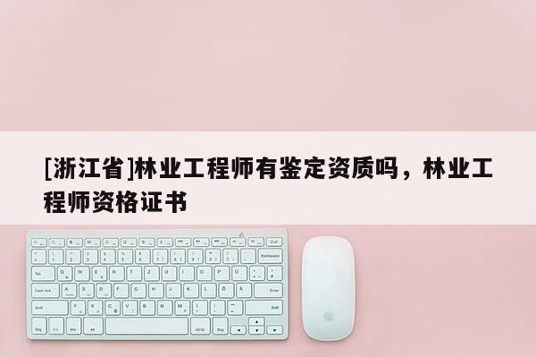 [浙江省]林業工程師有鑒定資質嗎，林業工程師資格證書