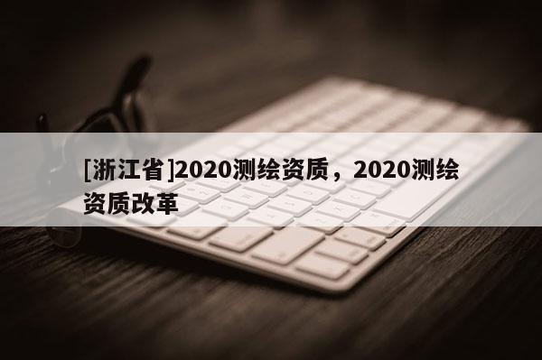 [浙江省]2020測(cè)繪資質(zhì)，2020測(cè)繪資質(zhì)改革