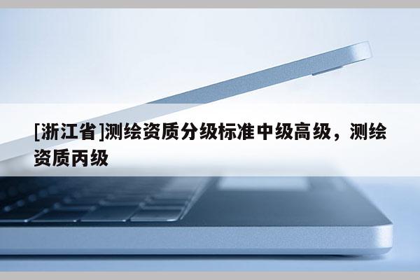 [浙江省]測繪資質(zhì)分級標準中級高級，測繪資質(zhì)丙級