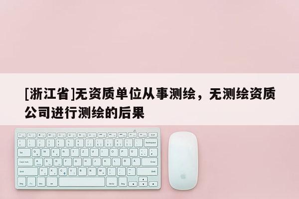 [浙江省]無資質單位從事測繪，無測繪資質公司進行測繪的后果