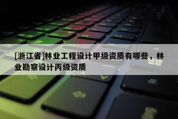 [浙江省]林業工程設計甲級資質有哪些，林業勘察設計丙級資質