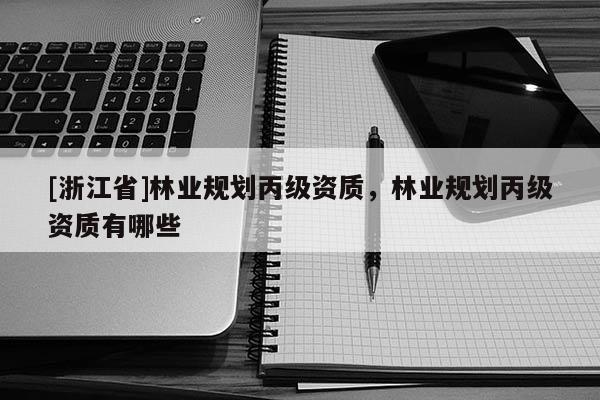[浙江省]林業(yè)規(guī)劃丙級資質(zhì)，林業(yè)規(guī)劃丙級資質(zhì)有哪些