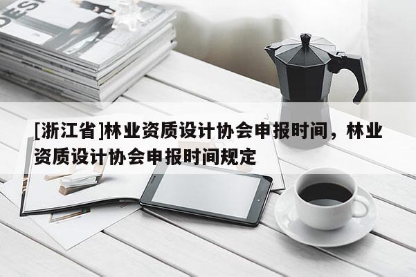 [浙江省]林業資質設計協會申報時間，林業資質設計協會申報時間規定