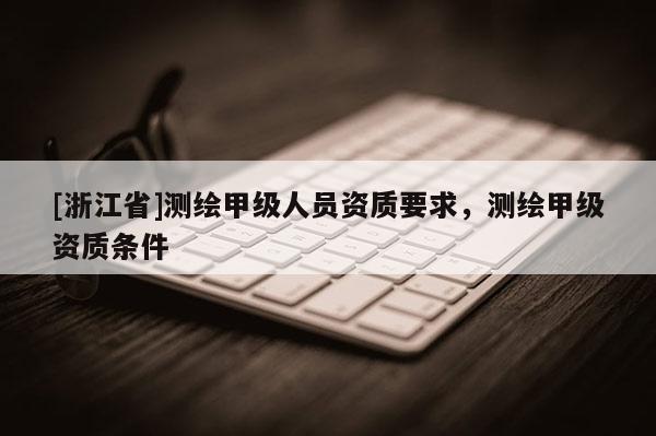 [浙江省]測繪甲級人員資質要求，測繪甲級資質條件