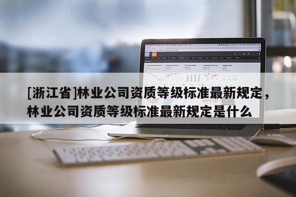 [浙江省]林業公司資質等級標準最新規定，林業公司資質等級標準最新規定是什么