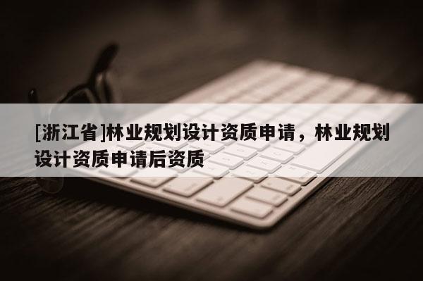 [浙江省]林業規劃設計資質申請，林業規劃設計資質申請后資質