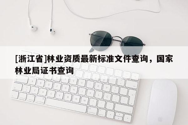 [浙江省]林業(yè)資質(zhì)最新標(biāo)準(zhǔn)文件查詢，國(guó)家林業(yè)局證書查詢