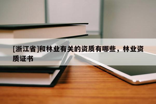 [浙江省]和林業(yè)有關(guān)的資質(zhì)有哪些，林業(yè)資質(zhì)證書