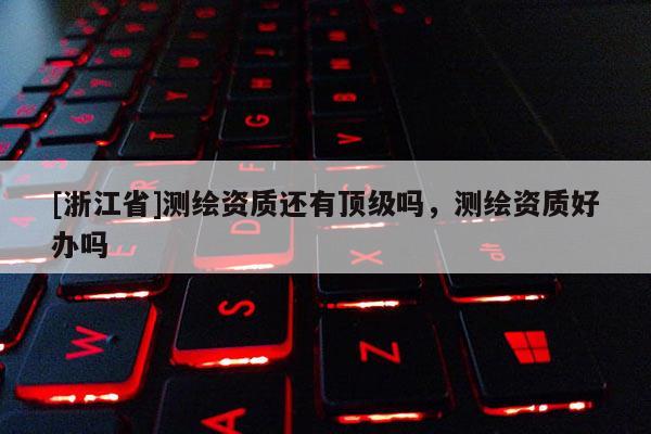 [浙江省]測(cè)繪資質(zhì)還有頂級(jí)嗎，測(cè)繪資質(zhì)好辦嗎