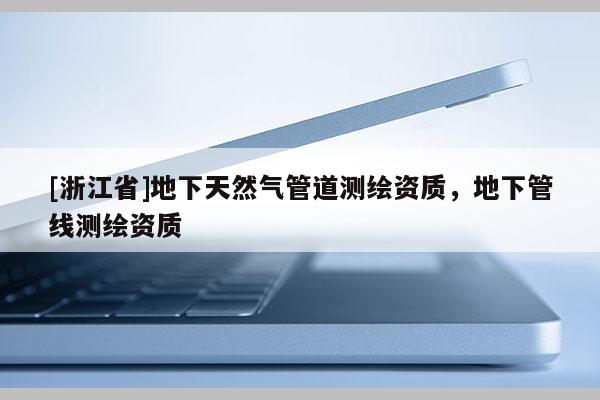 [浙江省]地下天然氣管道測(cè)繪資質(zhì)，地下管線測(cè)繪資質(zhì)