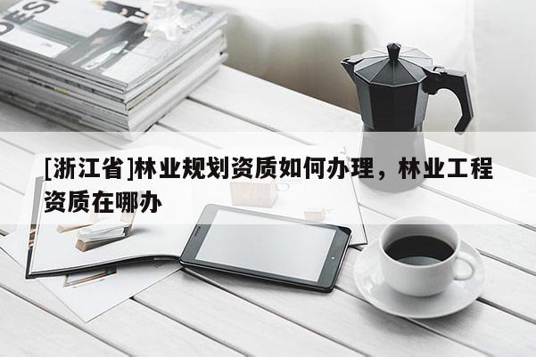 [浙江省]林業規劃資質如何辦理，林業工程資質在哪辦