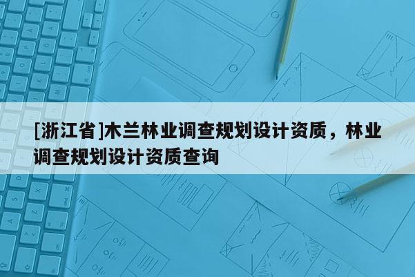 [浙江省]木蘭林業(yè)調(diào)查規(guī)劃設(shè)計資質(zhì)，林業(yè)調(diào)查規(guī)劃設(shè)計資質(zhì)查詢