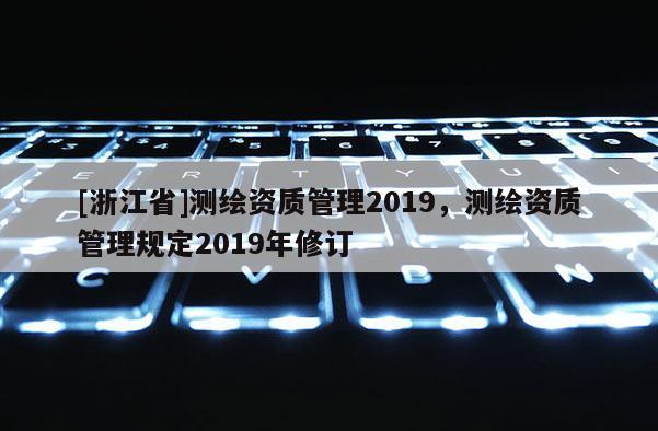 [浙江省]測繪資質管理2019，測繪資質管理規定2019年修訂