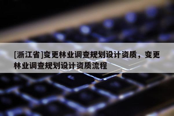 [浙江省]變更林業調查規劃設計資質，變更林業調查規劃設計資質流程
