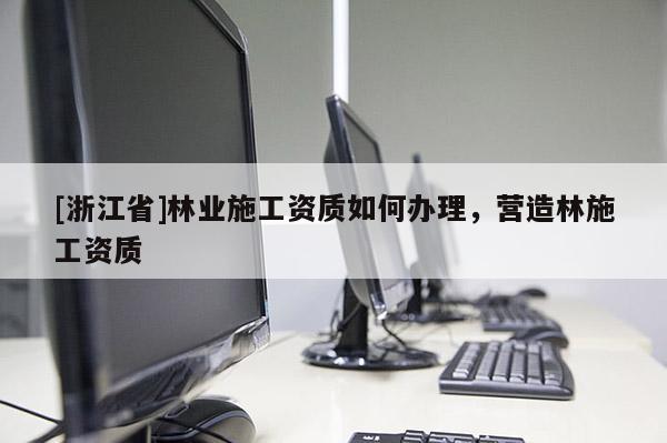 [浙江省]林業施工資質如何辦理，營造林施工資質