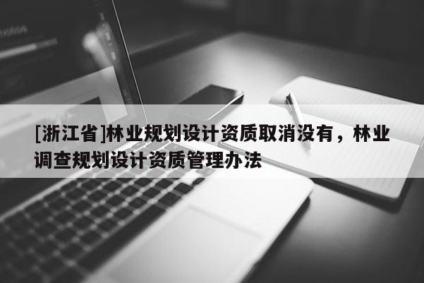 [浙江省]林業(yè)規(guī)劃設(shè)計(jì)資質(zhì)取消沒有，林業(yè)調(diào)查規(guī)劃設(shè)計(jì)資質(zhì)管理辦法