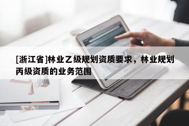 [浙江省]林業乙級規劃資質要求，林業規劃丙級資質的業務范圍