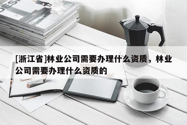 [浙江省]林業公司需要辦理什么資質，林業公司需要辦理什么資質的