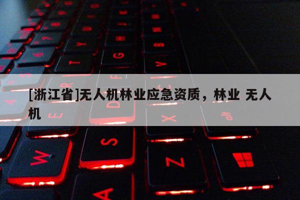 [浙江省]無人機林業應急資質，林業 無人機