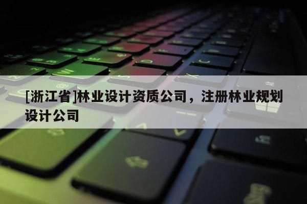 [浙江省]林業設計資質公司，注冊林業規劃設計公司