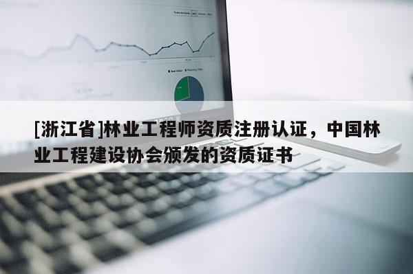 [浙江省]林業(yè)工程師資質(zhì)注冊認證，中國林業(yè)工程建設協(xié)會頒發(fā)的資質(zhì)證書