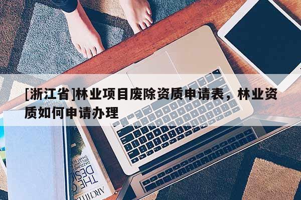[浙江省]林業(yè)項(xiàng)目廢除資質(zhì)申請(qǐng)表，林業(yè)資質(zhì)如何申請(qǐng)辦理