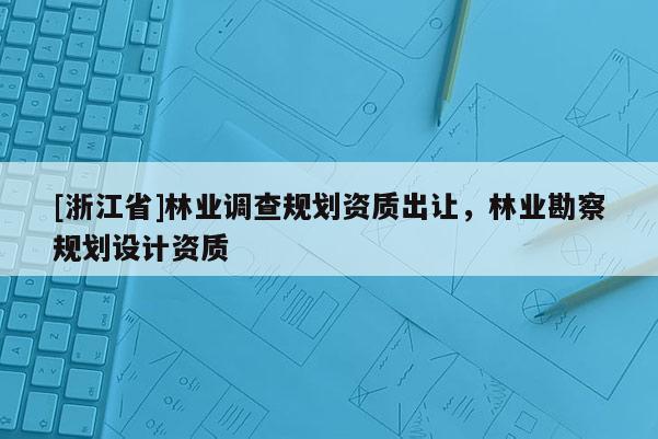 [浙江省]林業(yè)調(diào)查規(guī)劃資質(zhì)出讓，林業(yè)勘察規(guī)劃設計資質(zhì)
