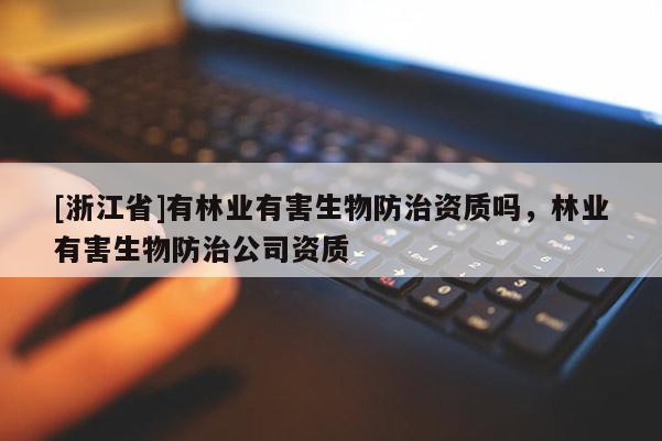 [浙江省]有林業有害生物防治資質嗎，林業有害生物防治公司資質