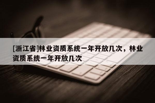 [浙江省]林業資質系統一年開放幾次，林業資質系統一年開放幾次