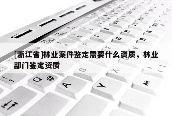 [浙江省]林業案件鑒定需要什么資質，林業部門鑒定資質