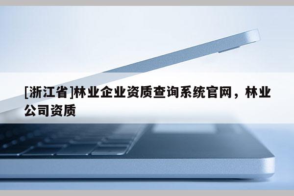[浙江省]林業企業資質查詢系統官網，林業公司資質