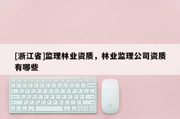 [浙江省]監(jiān)理林業(yè)資質(zhì)，林業(yè)監(jiān)理公司資質(zhì)有哪些