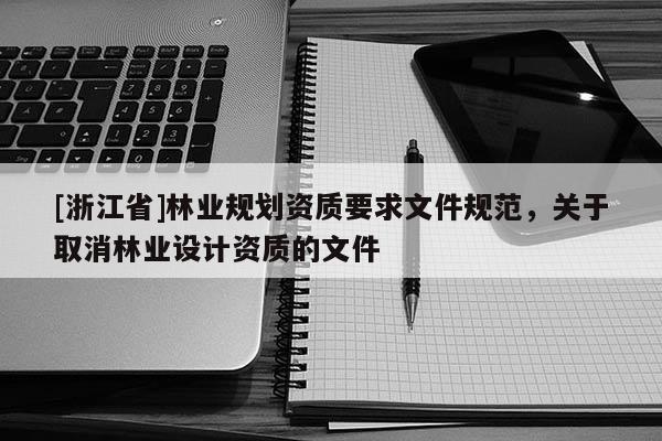 [浙江省]林業(yè)規(guī)劃資質(zhì)要求文件規(guī)范，關(guān)于取消林業(yè)設(shè)計資質(zhì)的文件