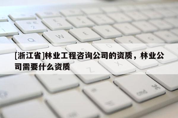 [浙江省]林業(yè)工程咨詢公司的資質(zhì)，林業(yè)公司需要什么資質(zhì)