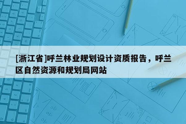 [浙江省]呼蘭林業(yè)規(guī)劃設計資質(zhì)報告，呼蘭區(qū)自然資源和規(guī)劃局網(wǎng)站