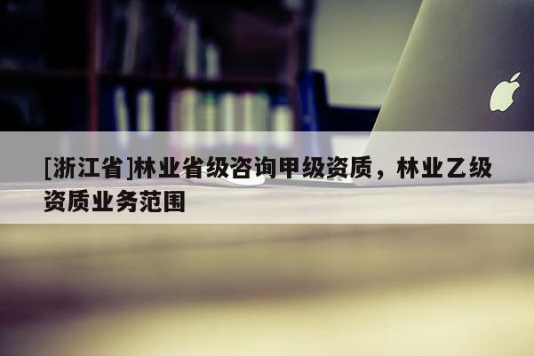 [浙江省]林業(yè)省級咨詢甲級資質(zhì)，林業(yè)乙級資質(zhì)業(yè)務(wù)范圍