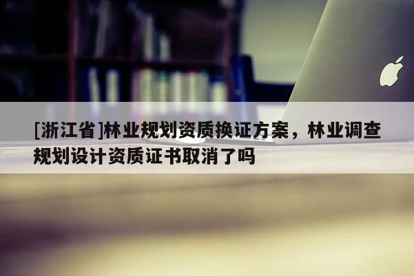 [浙江省]林業(yè)規(guī)劃資質(zhì)換證方案，林業(yè)調(diào)查規(guī)劃設(shè)計(jì)資質(zhì)證書(shū)取消了嗎